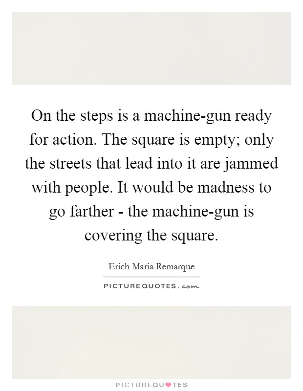 On the steps is a machine-gun ready for action. The square is empty; only the streets that lead into it are jammed with people. It would be madness to go farther - the machine-gun is covering the square Picture Quote #1