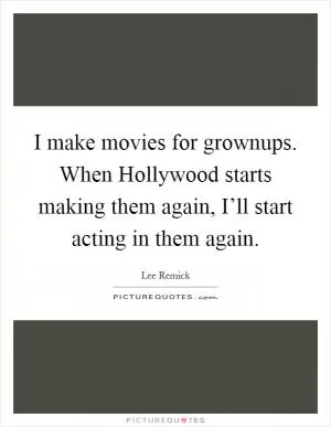 I make movies for grownups. When Hollywood starts making them again, I’ll start acting in them again Picture Quote #1