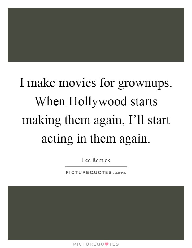 I make movies for grownups. When Hollywood starts making them again, I'll start acting in them again Picture Quote #1