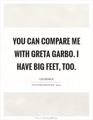 You can compare me with Greta Garbo. I have big feet, too Picture Quote #1