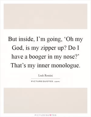 But inside, I’m going, ‘Oh my God, is my zipper up? Do I have a booger in my nose?’ That’s my inner monologue Picture Quote #1