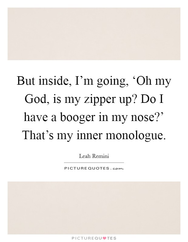 But inside, I'm going, ‘Oh my God, is my zipper up? Do I have a booger in my nose?' That's my inner monologue Picture Quote #1