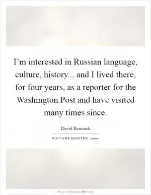 I’m interested in Russian language, culture, history... and I lived there, for four years, as a reporter for the Washington Post and have visited many times since Picture Quote #1