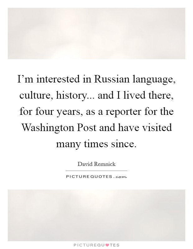 I'm interested in Russian language, culture, history... and I lived there, for four years, as a reporter for the Washington Post and have visited many times since Picture Quote #1