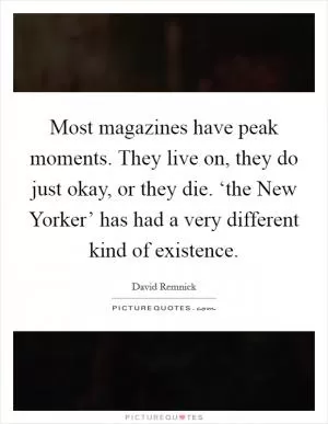 Most magazines have peak moments. They live on, they do just okay, or they die. ‘the New Yorker’ has had a very different kind of existence Picture Quote #1