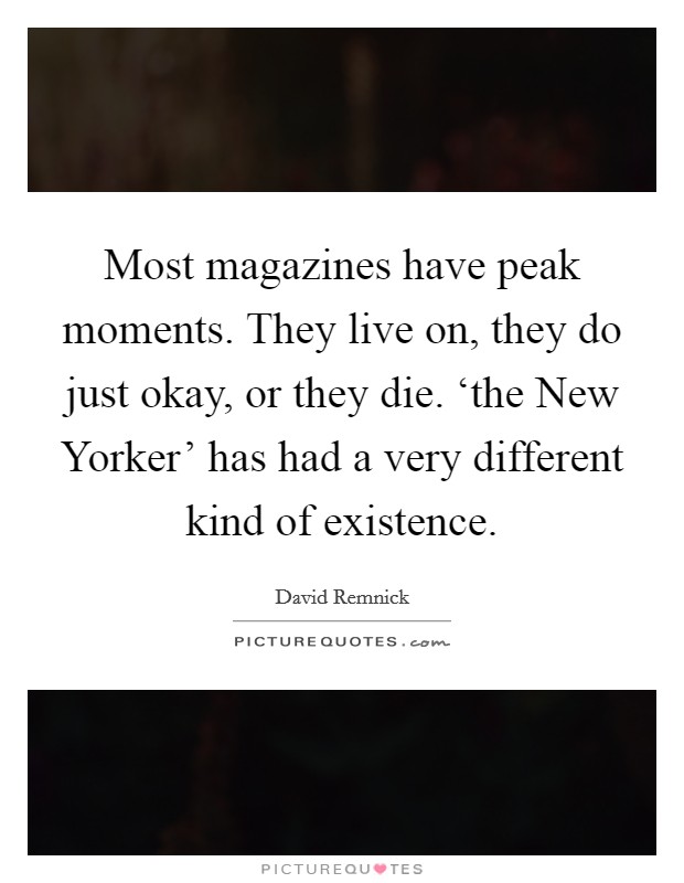 Most magazines have peak moments. They live on, they do just okay, or they die. ‘the New Yorker' has had a very different kind of existence Picture Quote #1