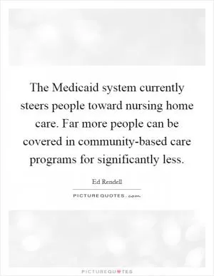 The Medicaid system currently steers people toward nursing home care. Far more people can be covered in community-based care programs for significantly less Picture Quote #1