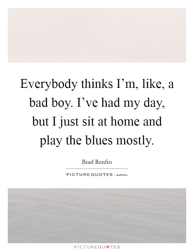 Everybody thinks I'm, like, a bad boy. I've had my day, but I just sit at home and play the blues mostly Picture Quote #1