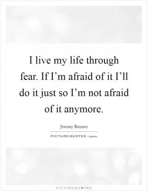 I live my life through fear. If I’m afraid of it I’ll do it just so I’m not afraid of it anymore Picture Quote #1