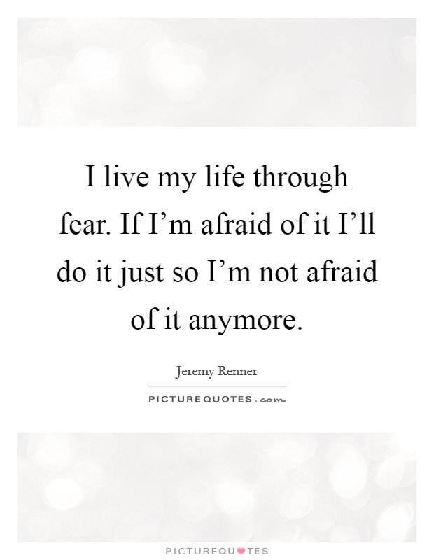 I live my life through fear. If I'm afraid of it I'll do it just so I'm not afraid of it anymore Picture Quote #1