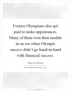 Former Olympians also get paid to make appearances. Many of them won their medals in an era when Olympic success didn’t go hand-in-hand with financial success Picture Quote #1