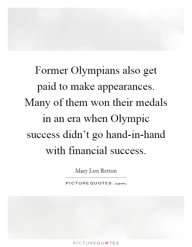 Former Olympians also get paid to make appearances. Many of them won their medals in an era when Olympic success didn't go hand-in-hand with financial success Picture Quote #1