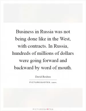 Business in Russia was not being done like in the West, with contracts. In Russia, hundreds of millions of dollars were going forward and backward by word of mouth Picture Quote #1
