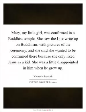 Mary, my little girl, was confirmed in a Buddhist temple. She saw the Life write up on Buddhism, with pictures of the ceremony, and she said she wanted to be confirmed there because she only liked Jesus as a kid. She was a little disappointed in him when he grew up Picture Quote #1