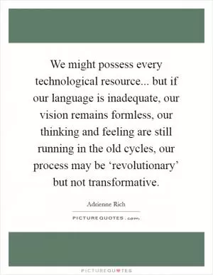 We might possess every technological resource... but if our language is inadequate, our vision remains formless, our thinking and feeling are still running in the old cycles, our process may be ‘revolutionary’ but not transformative Picture Quote #1