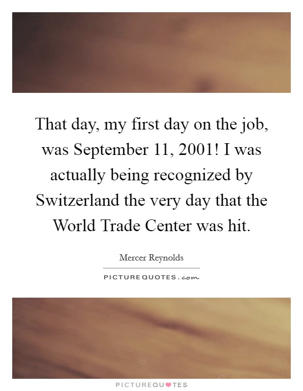That day, my first day on the job, was September 11, 2001! I was actually being recognized by Switzerland the very day that the World Trade Center was hit Picture Quote #1