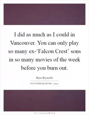 I did as much as I could in Vancouver. You can only play so many ex-‘Falcon Crest’ sons in so many movies of the week before you burn out Picture Quote #1