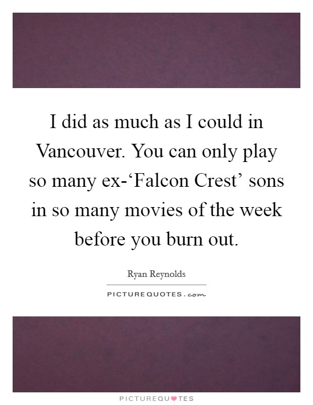 I did as much as I could in Vancouver. You can only play so many ex-‘Falcon Crest' sons in so many movies of the week before you burn out Picture Quote #1
