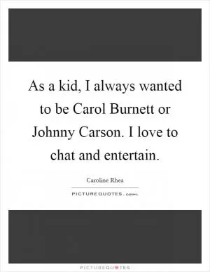 As a kid, I always wanted to be Carol Burnett or Johnny Carson. I love to chat and entertain Picture Quote #1