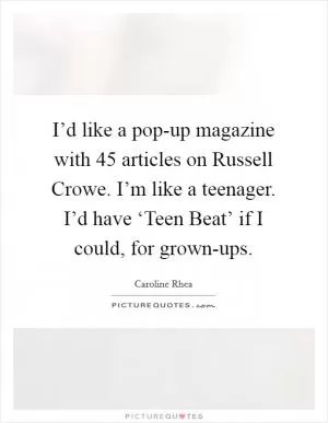 I’d like a pop-up magazine with 45 articles on Russell Crowe. I’m like a teenager. I’d have ‘Teen Beat’ if I could, for grown-ups Picture Quote #1