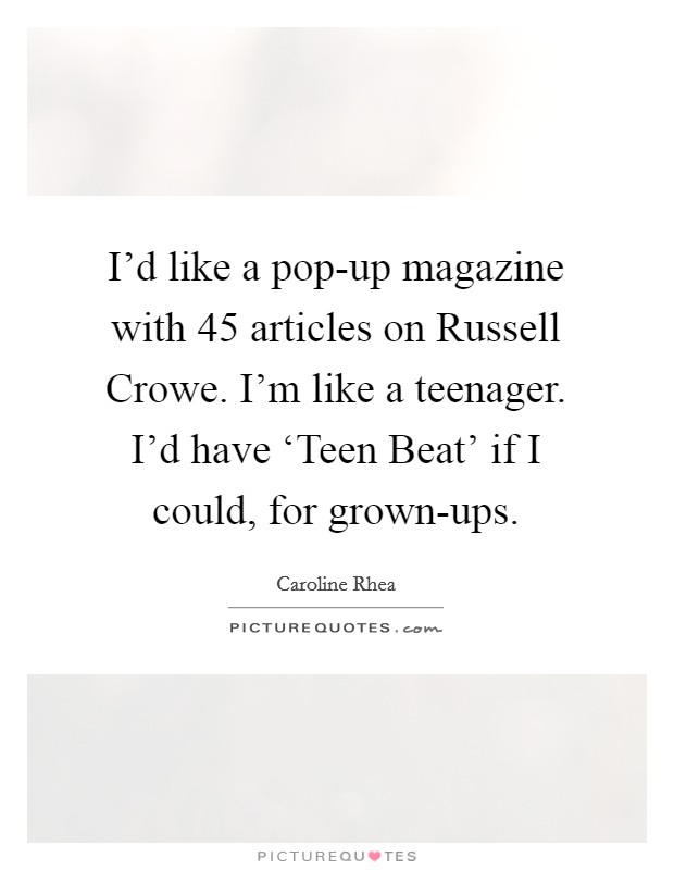I'd like a pop-up magazine with 45 articles on Russell Crowe. I'm like a teenager. I'd have ‘Teen Beat' if I could, for grown-ups Picture Quote #1