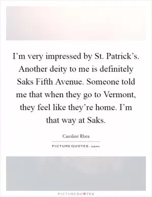 I’m very impressed by St. Patrick’s. Another deity to me is definitely Saks Fifth Avenue. Someone told me that when they go to Vermont, they feel like they’re home. I’m that way at Saks Picture Quote #1