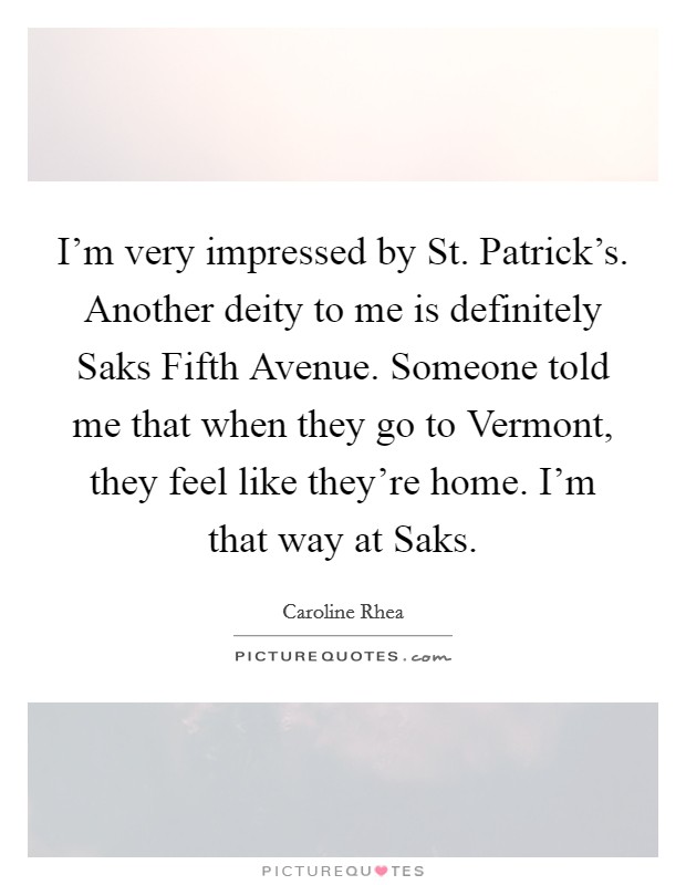 I'm very impressed by St. Patrick's. Another deity to me is definitely Saks Fifth Avenue. Someone told me that when they go to Vermont, they feel like they're home. I'm that way at Saks Picture Quote #1