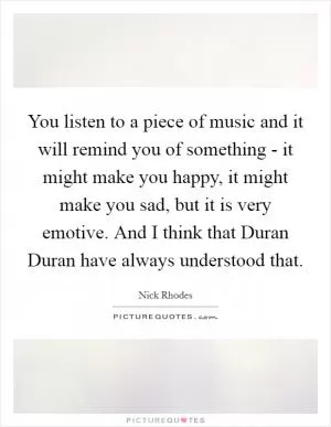 You listen to a piece of music and it will remind you of something - it might make you happy, it might make you sad, but it is very emotive. And I think that Duran Duran have always understood that Picture Quote #1