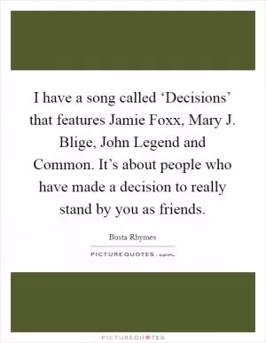 I have a song called ‘Decisions’ that features Jamie Foxx, Mary J. Blige, John Legend and Common. It’s about people who have made a decision to really stand by you as friends Picture Quote #1