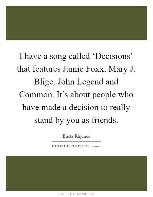 I have a song called ‘Decisions' that features Jamie Foxx, Mary J. Blige, John Legend and Common. It's about people who have made a decision to really stand by you as friends Picture Quote #1