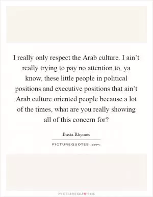 I really only respect the Arab culture. I ain’t really trying to pay no attention to, ya know, these little people in political positions and executive positions that ain’t Arab culture oriented people because a lot of the times, what are you really showing all of this concern for? Picture Quote #1