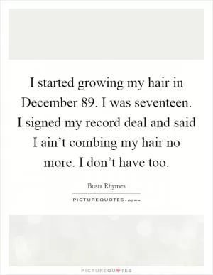 I started growing my hair in December  89. I was seventeen. I signed my record deal and said I ain’t combing my hair no more. I don’t have too Picture Quote #1