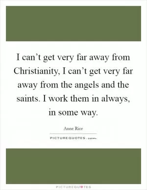 I can’t get very far away from Christianity, I can’t get very far away from the angels and the saints. I work them in always, in some way Picture Quote #1