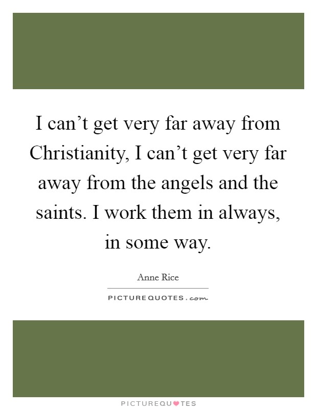 I can't get very far away from Christianity, I can't get very far away from the angels and the saints. I work them in always, in some way Picture Quote #1