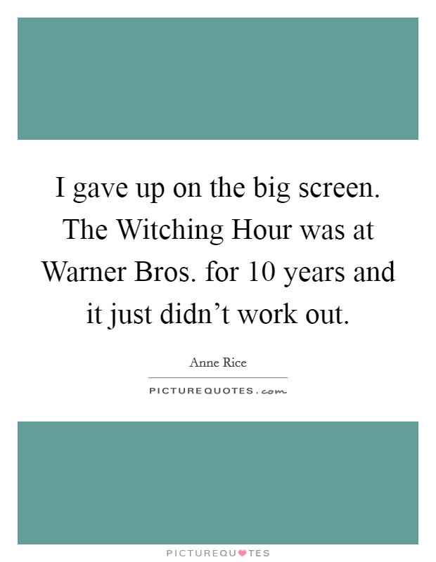 I gave up on the big screen. The Witching Hour was at Warner Bros. for 10 years and it just didn't work out Picture Quote #1