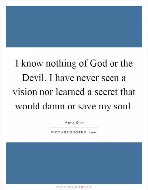 I know nothing of God or the Devil. I have never seen a vision nor learned a secret that would damn or save my soul Picture Quote #1