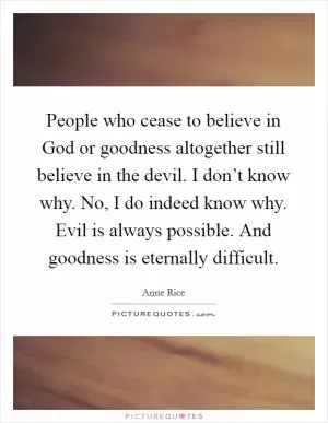 People who cease to believe in God or goodness altogether still believe in the devil. I don’t know why. No, I do indeed know why. Evil is always possible. And goodness is eternally difficult Picture Quote #1