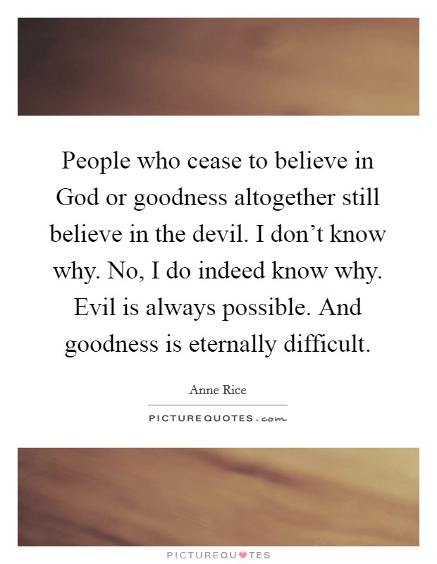 People who cease to believe in God or goodness altogether still believe in the devil. I don't know why. No, I do indeed know why. Evil is always possible. And goodness is eternally difficult Picture Quote #1