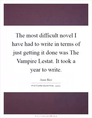 The most difficult novel I have had to write in terms of just getting it done was The Vampire Lestat. It took a year to write Picture Quote #1
