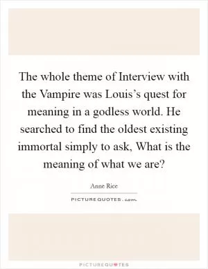The whole theme of Interview with the Vampire was Louis’s quest for meaning in a godless world. He searched to find the oldest existing immortal simply to ask, What is the meaning of what we are? Picture Quote #1
