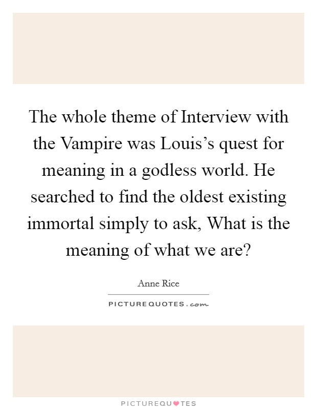 The whole theme of Interview with the Vampire was Louis's quest for meaning in a godless world. He searched to find the oldest existing immortal simply to ask, What is the meaning of what we are? Picture Quote #1
