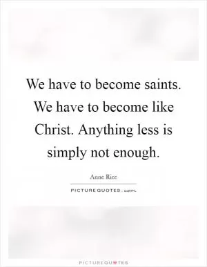 We have to become saints. We have to become like Christ. Anything less is simply not enough Picture Quote #1