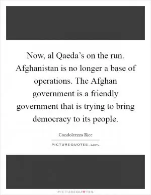 Now, al Qaeda’s on the run. Afghanistan is no longer a base of operations. The Afghan government is a friendly government that is trying to bring democracy to its people Picture Quote #1