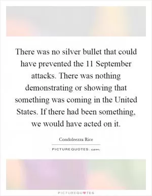 There was no silver bullet that could have prevented the 11 September attacks. There was nothing demonstrating or showing that something was coming in the United States. If there had been something, we would have acted on it Picture Quote #1