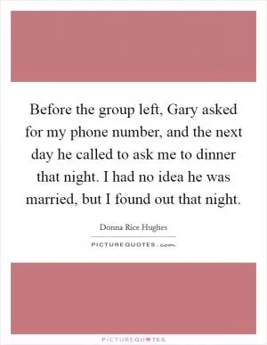 Before the group left, Gary asked for my phone number, and the next day he called to ask me to dinner that night. I had no idea he was married, but I found out that night Picture Quote #1