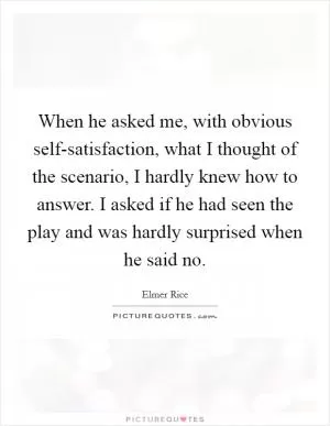 When he asked me, with obvious self-satisfaction, what I thought of the scenario, I hardly knew how to answer. I asked if he had seen the play and was hardly surprised when he said no Picture Quote #1