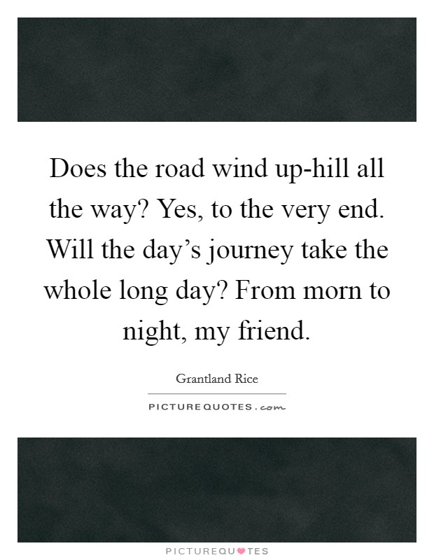 Does the road wind up-hill all the way? Yes, to the very end. Will the day’s journey take the whole long day? From morn to night, my friend Picture Quote #1