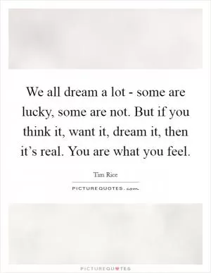 We all dream a lot - some are lucky, some are not. But if you think it, want it, dream it, then it’s real. You are what you feel Picture Quote #1