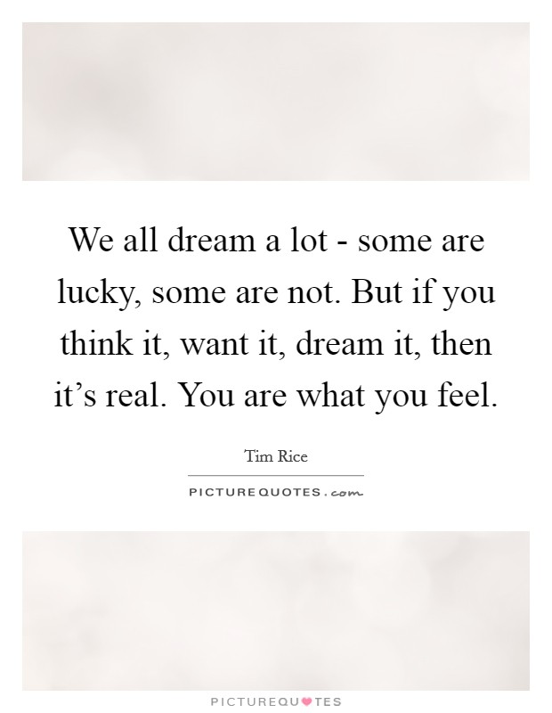We all dream a lot - some are lucky, some are not. But if you think it, want it, dream it, then it's real. You are what you feel Picture Quote #1