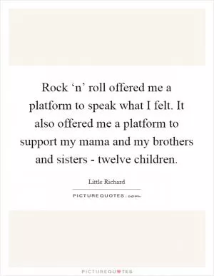 Rock ‘n’ roll offered me a platform to speak what I felt. It also offered me a platform to support my mama and my brothers and sisters - twelve children Picture Quote #1